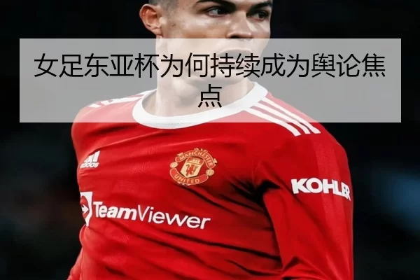 女足东亚杯为何持续成为舆论焦点